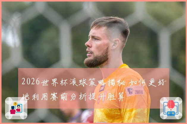 2026世界杯滚球策略揭秘 如何更好地利用赛前分析提升胜算