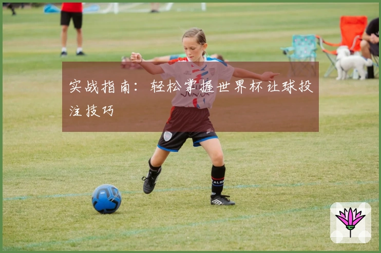 实战指南：轻松掌握世界杯让球投注技巧