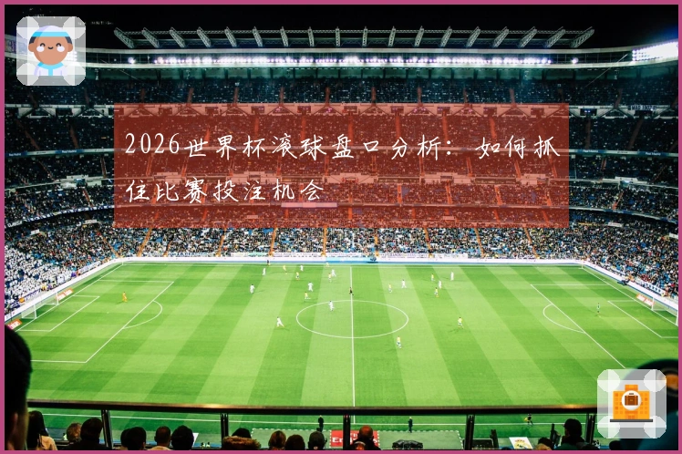 2026世界杯滚球盘口分析：如何抓住比赛投注机会