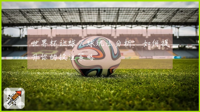 世界杯让球买球玩法分析：如何提升你的投注策略