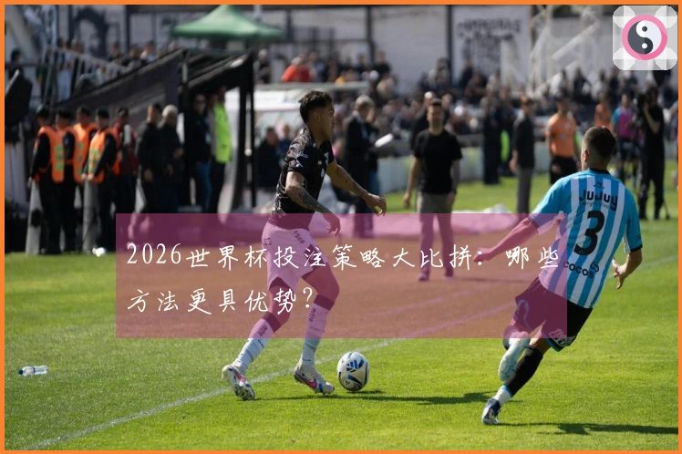 2026世界杯投注策略大比拼：哪些方法更具优势？