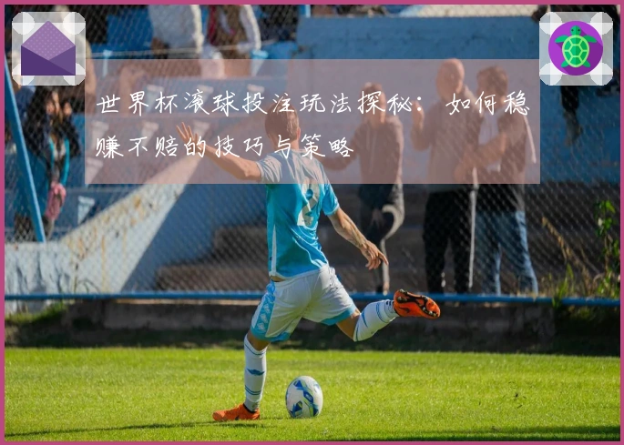 世界杯滚球投注玩法探秘：如何稳赚不赔的技巧与策略