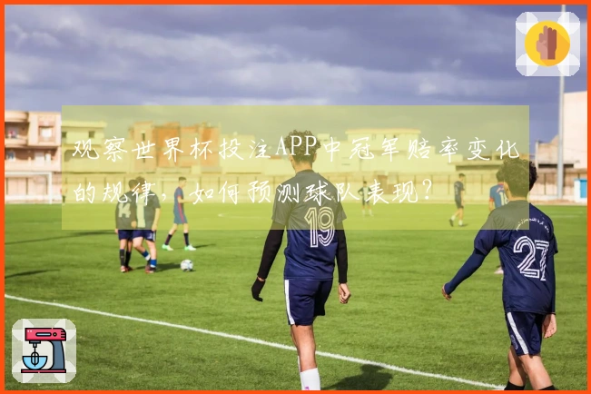观察世界杯投注APP中冠军赔率变化的规律，如何预测球队表现？