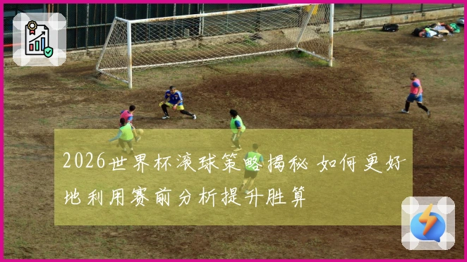 2026世界杯滚球策略揭秘 如何更好地利用赛前分析提升胜算