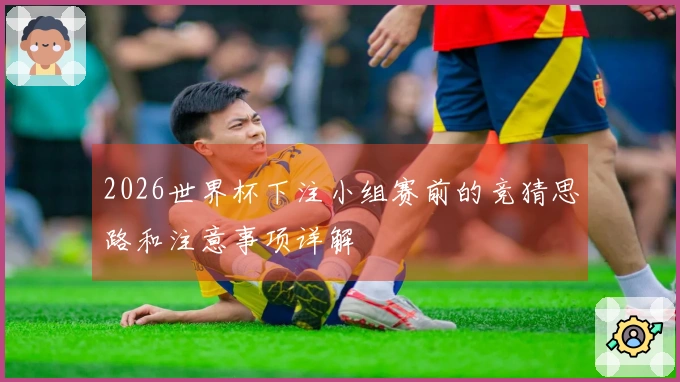 2026世界杯下注小组赛前的竞猜思路和注意事项详解