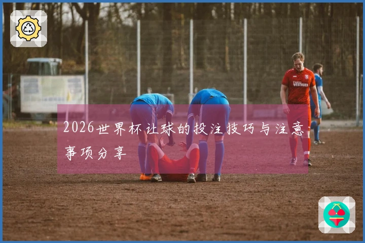 2026世界杯让球的投注技巧与注意事项分享