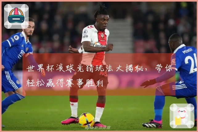 世界杯滚球竞猜玩法大揭秘，带你轻松赢得赛事胜利
