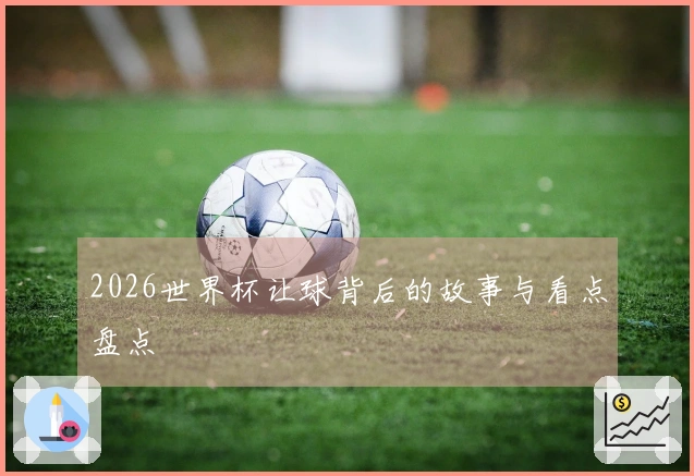 2026世界杯让球背后的故事与看点盘点
