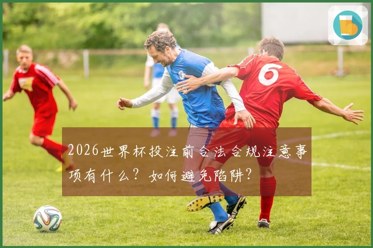 2026世界杯投注前合法合规注意事项有什么？如何避免陷阱？