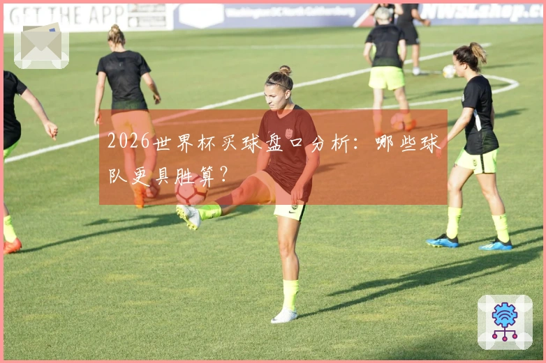 2026世界杯买球盘口分析：哪些球队更具胜算？