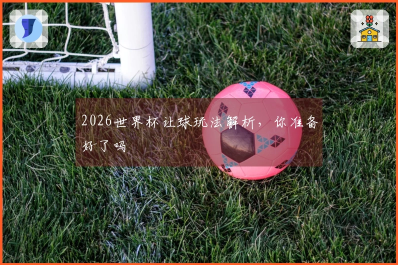 2026世界杯让球玩法解析，你准备好了吗