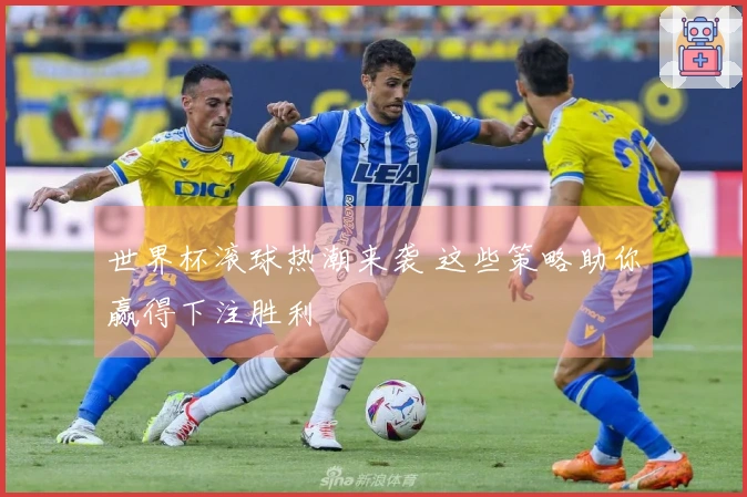 世界杯滚球热潮来袭 这些策略助你赢得下注胜利