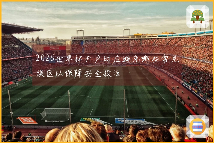 2026世界杯开户时应避免哪些常见误区以保障安全投注
