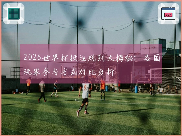 2026世界杯投注规则大揭秘：各国玩家参与方式对比分析