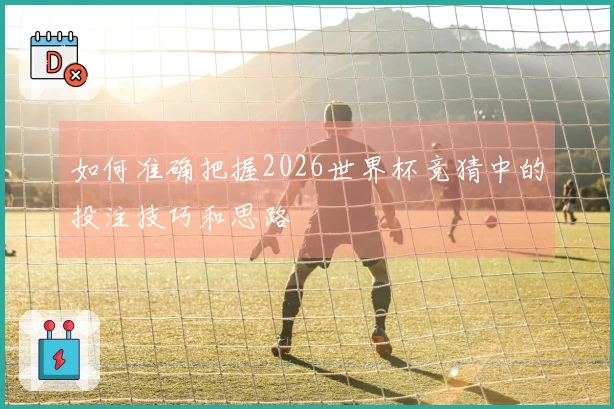 如何准确把握2026世界杯竞猜中的投注技巧和思路
