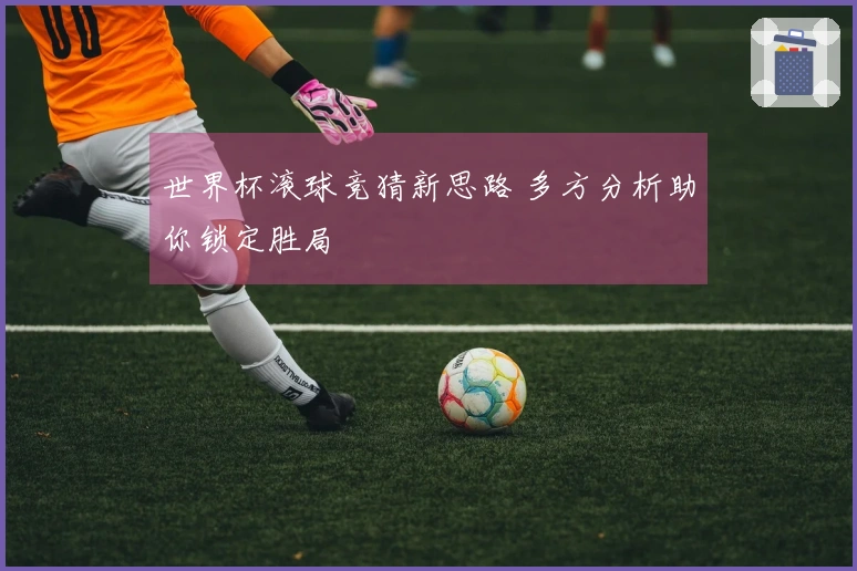 世界杯滚球竞猜新思路 多方分析助你锁定胜局
