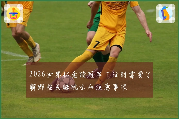 2026世界杯竞猜冠军下注时需要了解哪些关键玩法和注意事项