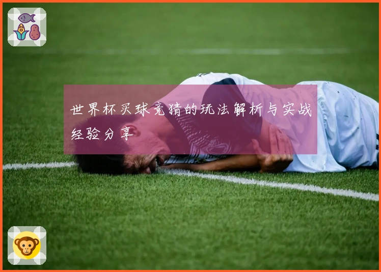 世界杯买球竞猜的玩法解析与实战经验分享