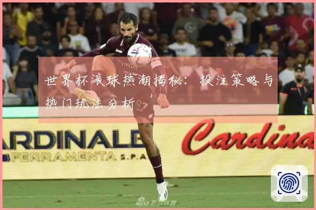 世界杯滚球热潮揭秘：投注策略与热门玩法分析