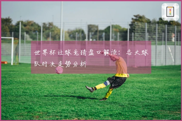 世界杯让球竞猜盘口解读：各大球队对决走势分析