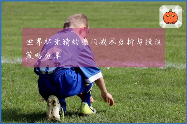 世界杯竞猜的热门战术分析与投注策略分享