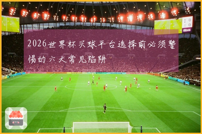 2026世界杯买球平台选择前必须警惕的六大常见陷阱