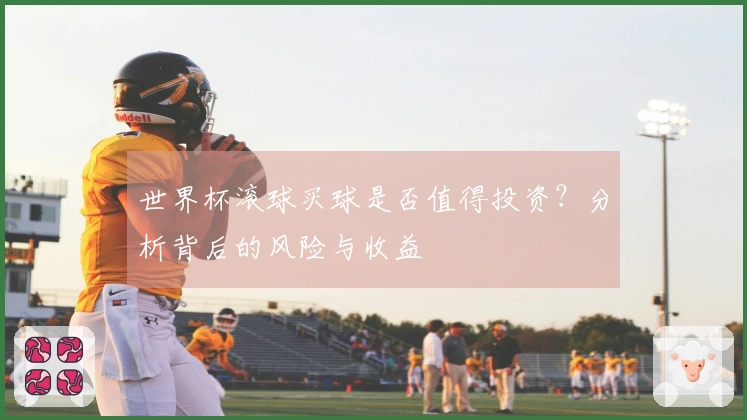 世界杯滚球买球是否值得投资？分析背后的风险与收益