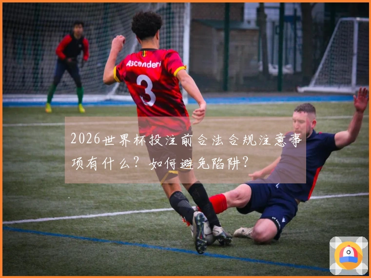2026世界杯投注前合法合规注意事项有什么？如何避免陷阱？