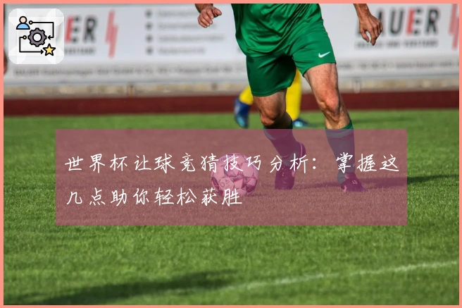 世界杯让球竞猜技巧分析：掌握这几点助你轻松获胜