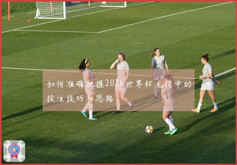 如何准确把握2026世界杯竞猜中的投注技巧和思路