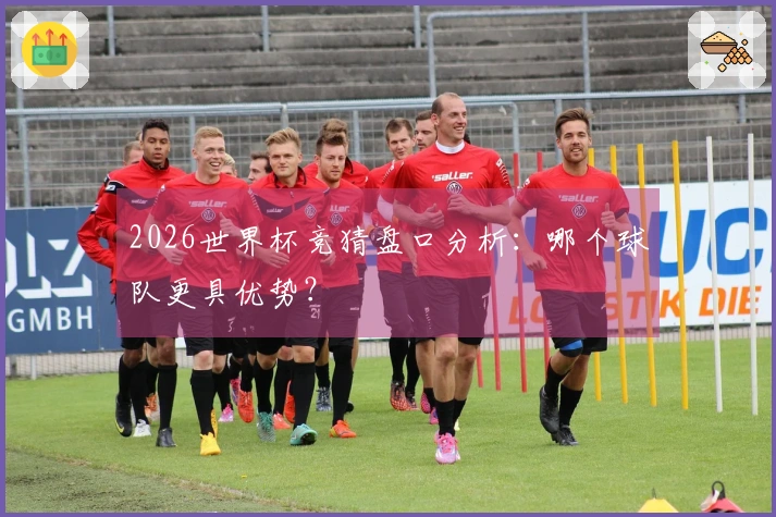 2026世界杯竞猜盘口分析：哪个球队更具优势？