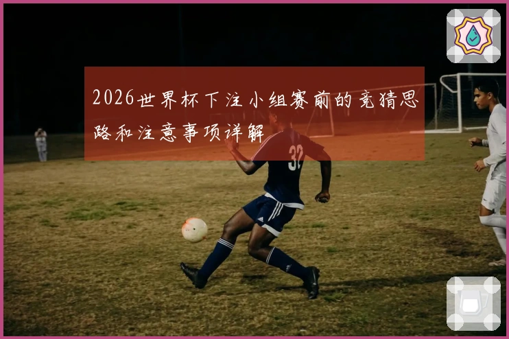 2026世界杯下注小组赛前的竞猜思路和注意事项详解