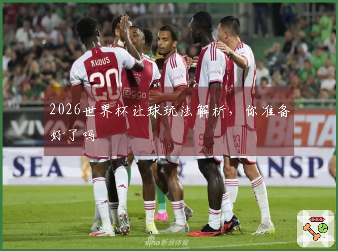 2026世界杯让球玩法解析，你准备好了吗