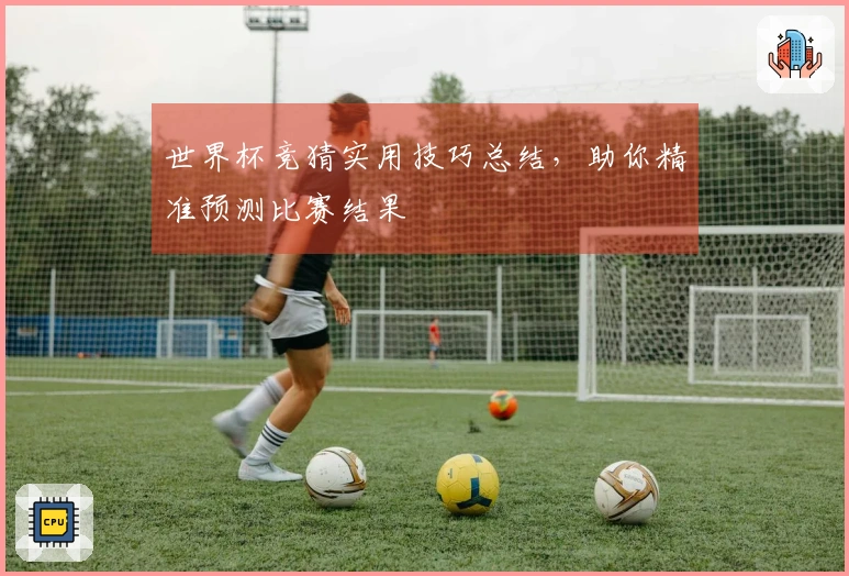 世界杯竞猜实用技巧总结，助你精准预测比赛结果