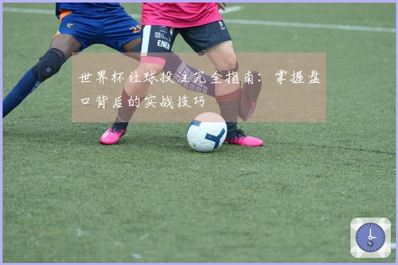 世界杯让球投注完全指南：掌握盘口背后的实战技巧