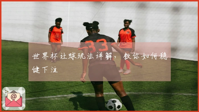 世界杯让球玩法详解，教你如何稳健下注