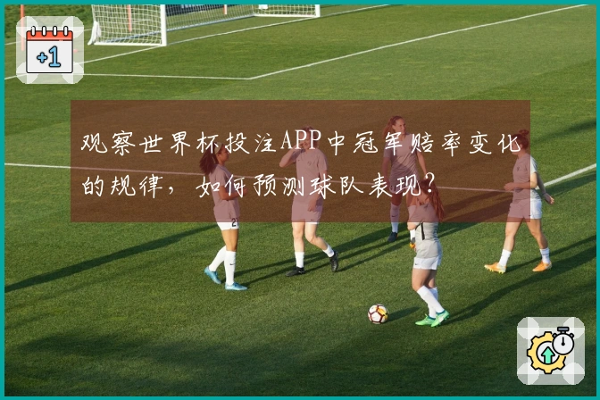 观察世界杯投注APP中冠军赔率变化的规律，如何预测球队表现？