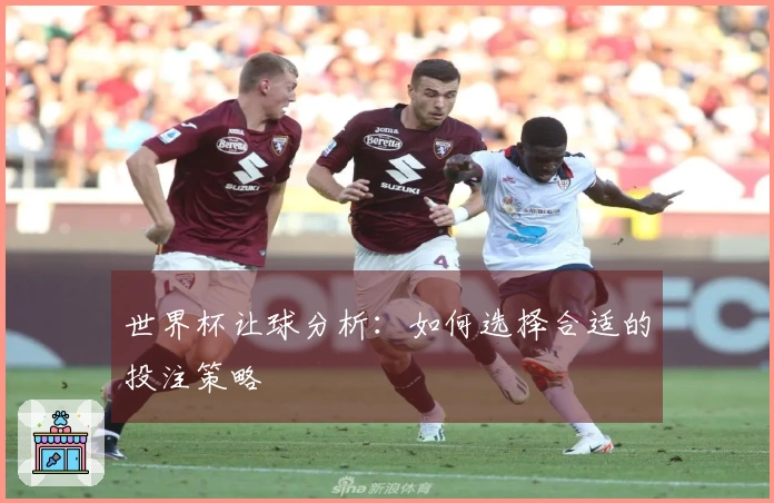 世界杯让球分析：如何选择合适的投注策略