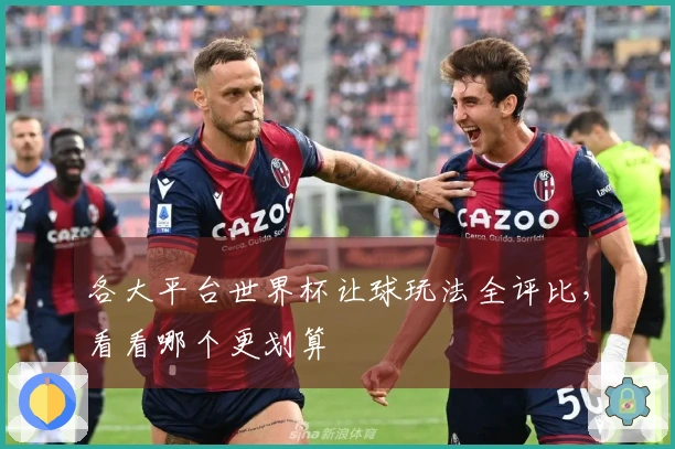 各大平台世界杯让球玩法全评比，看看哪个更划算
