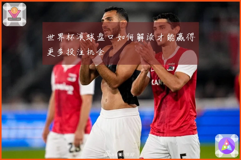 世界杯滚球盘口如何解读才能赢得更多投注机会