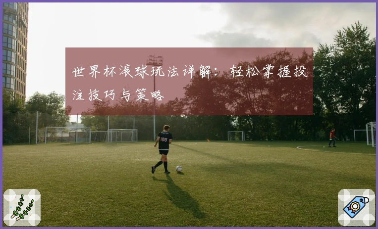 世界杯滚球玩法详解：轻松掌握投注技巧与策略