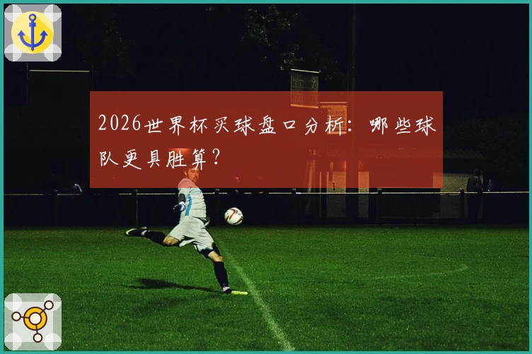 2026世界杯买球盘口分析：哪些球队更具胜算？