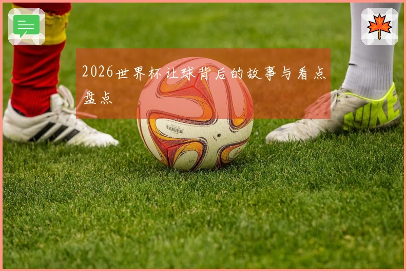 2026世界杯让球背后的故事与看点盘点