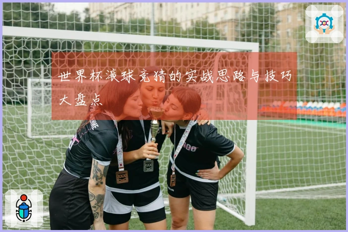 世界杯滚球竞猜的实战思路与技巧大盘点
