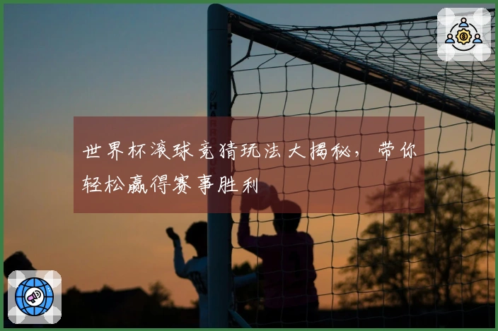 世界杯滚球竞猜玩法大揭秘，带你轻松赢得赛事胜利