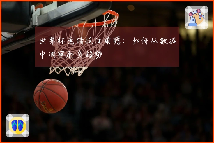 世界杯竞猜投注前瞻：如何从数据中洞察胜负趋势
