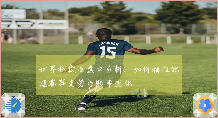 世界杯投注盘口分析：如何精准把握赛事走势与赔率变化