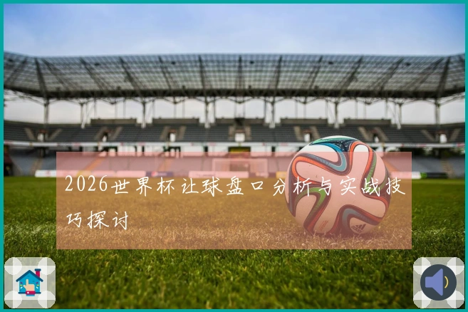 2026世界杯让球盘口分析与实战技巧探讨