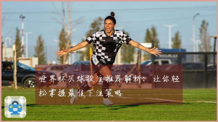 世界杯买球投注推荐解析：让你轻松掌握最佳下注策略
