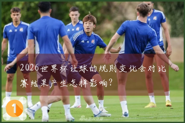 2026世界杯让球的规则变化会对比赛结果产生怎样影响？